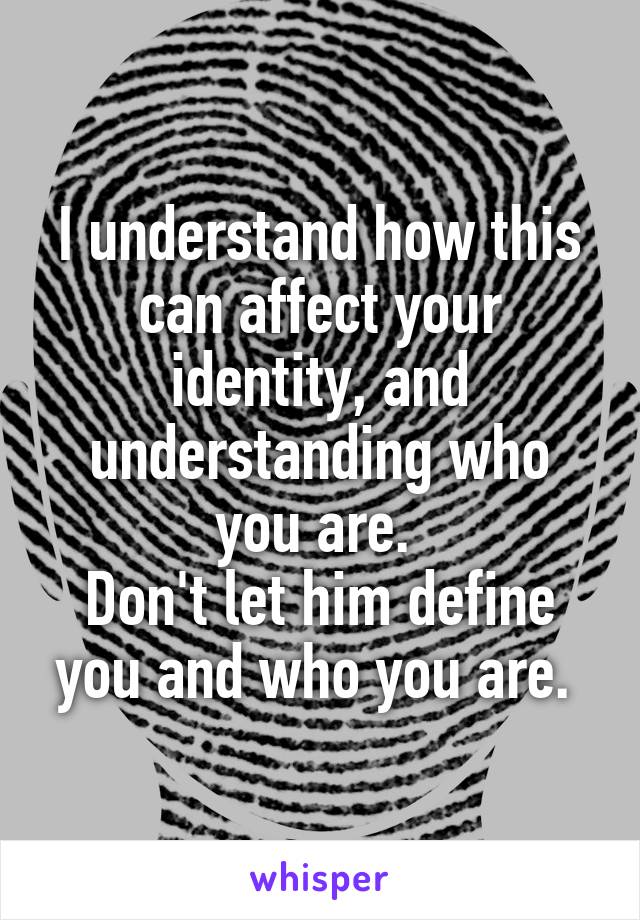 I understand how this can affect your identity, and understanding who you are. 
Don't let him define you and who you are. 