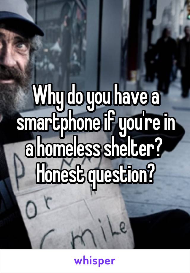 Why do you have a smartphone if you're in a homeless shelter?  Honest question?