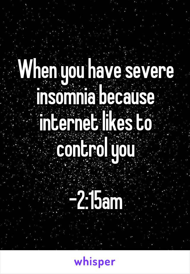 When you have severe insomnia because internet likes to control you

-2:15am