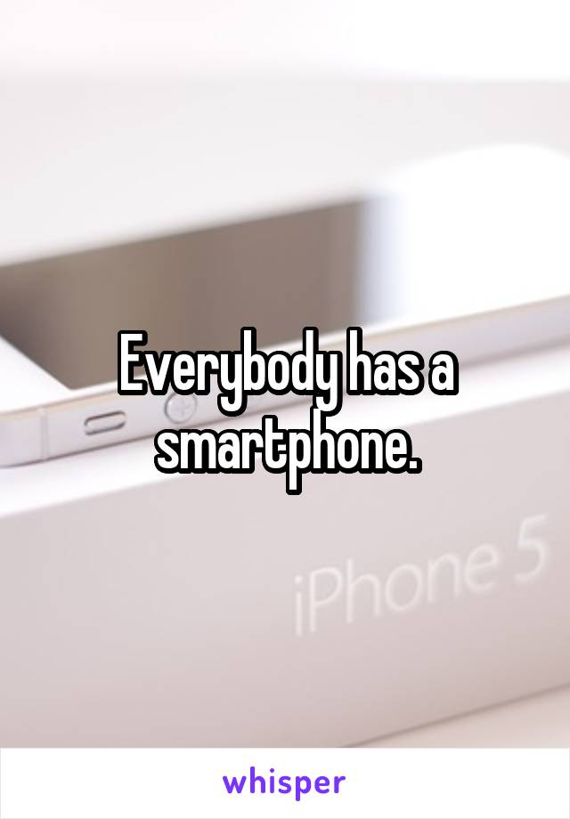 Everybody has a smartphone.