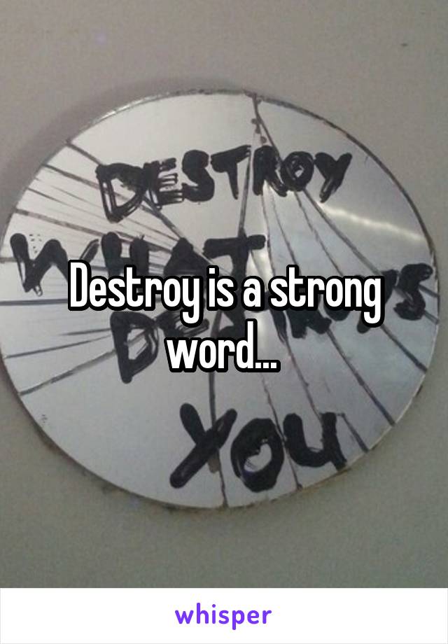 Destroy is a strong word... 