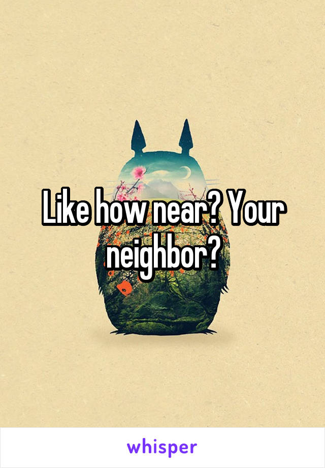 Like how near? Your neighbor?