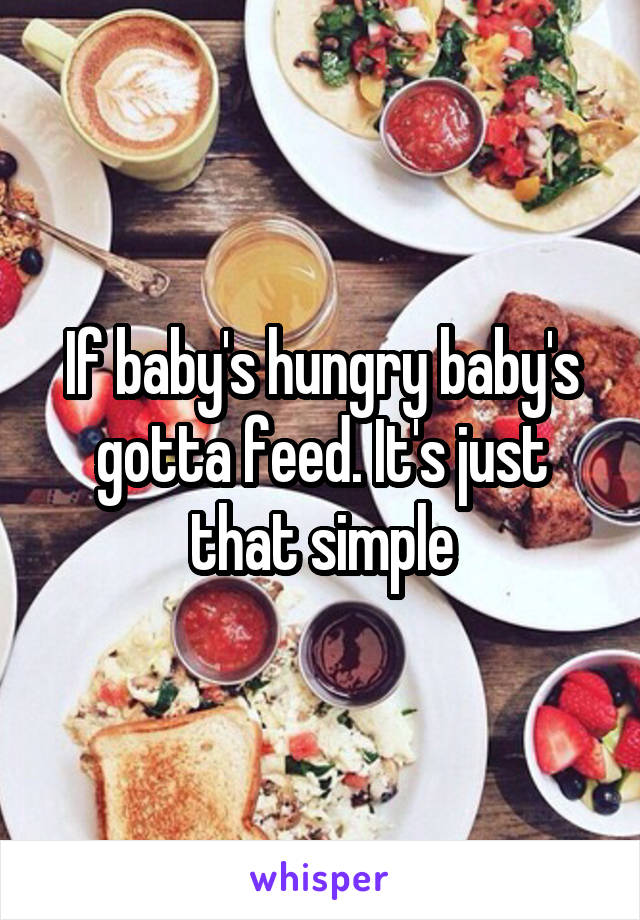 If baby's hungry baby's gotta feed. It's just that simple