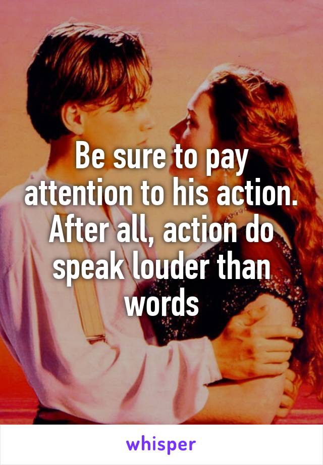 Be sure to pay attention to his action. After all, action do speak louder than words