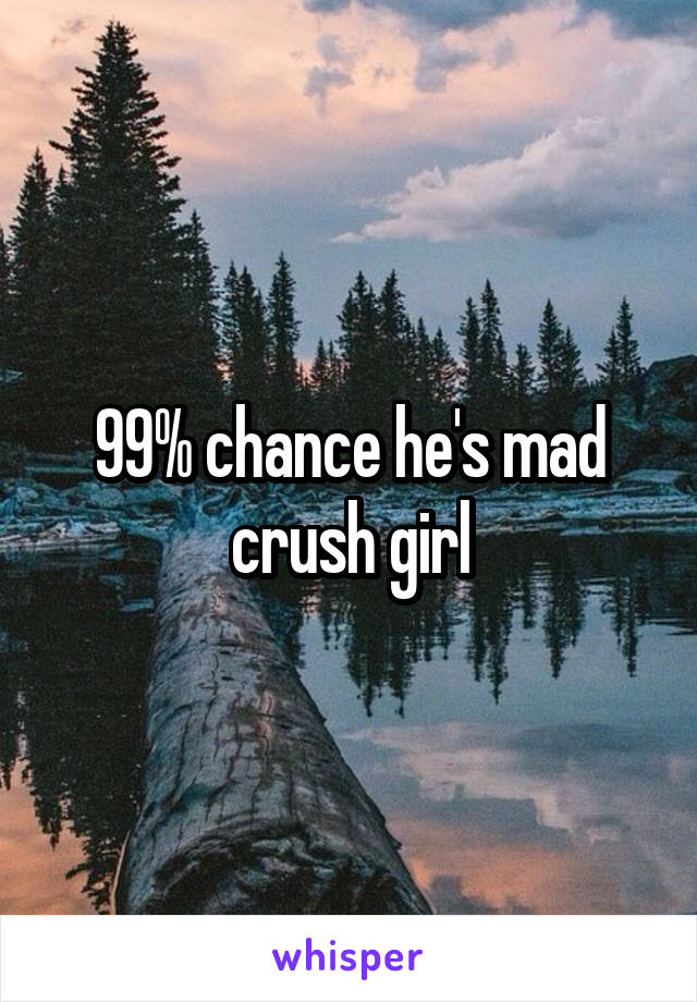 99% chance he's mad crush girl