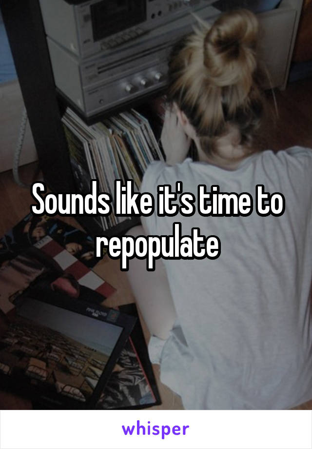 Sounds like it's time to repopulate