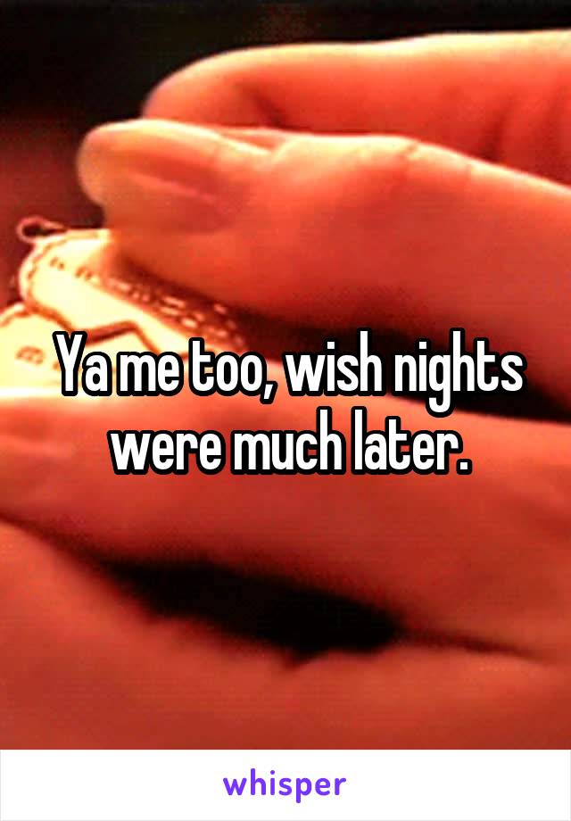 Ya me too, wish nights were much later.