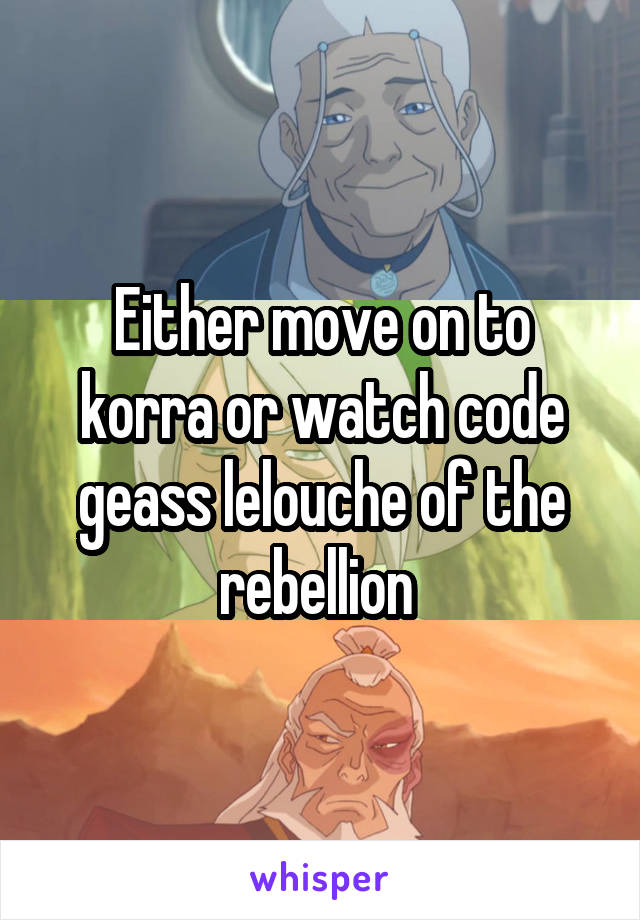 Either move on to korra or watch code geass lelouche of the rebellion 