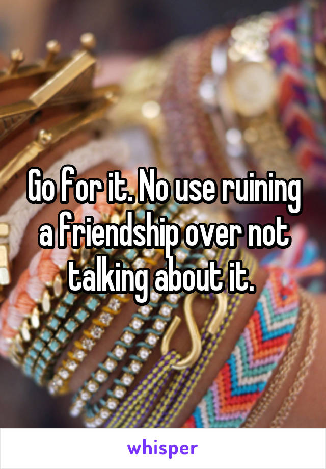 Go for it. No use ruining a friendship over not talking about it. 