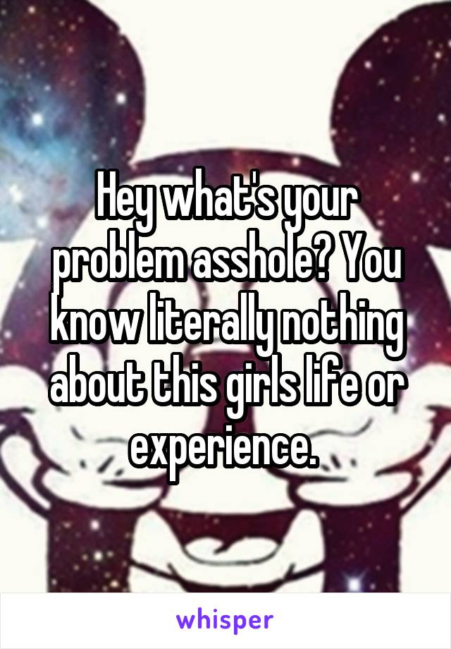 Hey what's your problem asshole? You know literally nothing about this girls life or experience. 