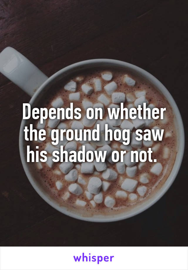 Depends on whether the ground hog saw his shadow or not. 