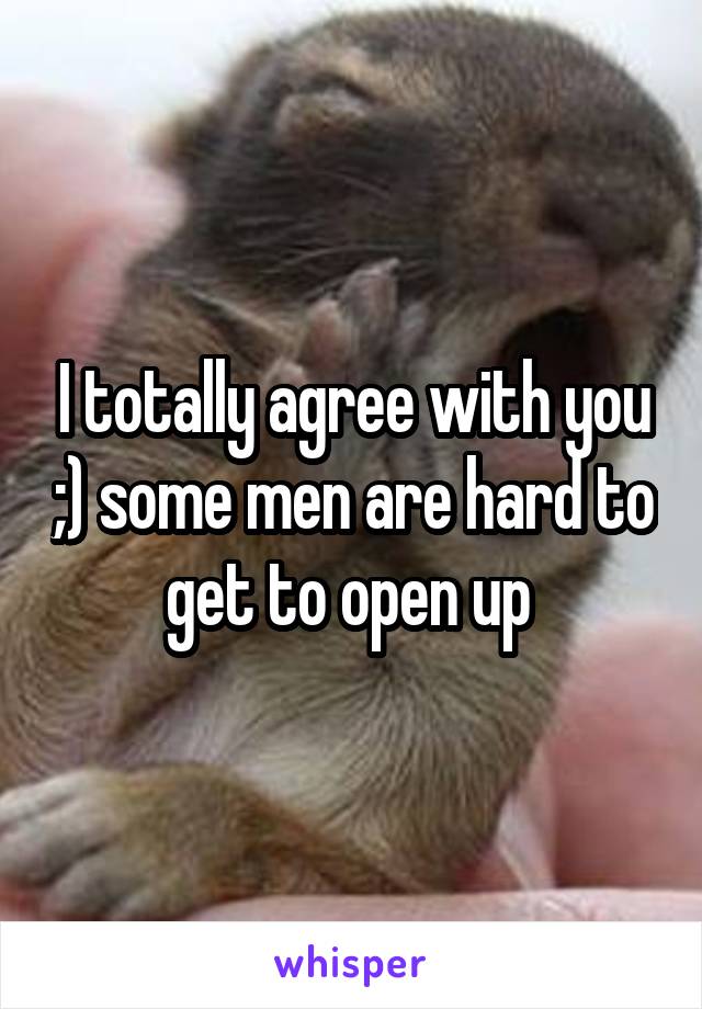 I totally agree with you ;) some men are hard to get to open up 