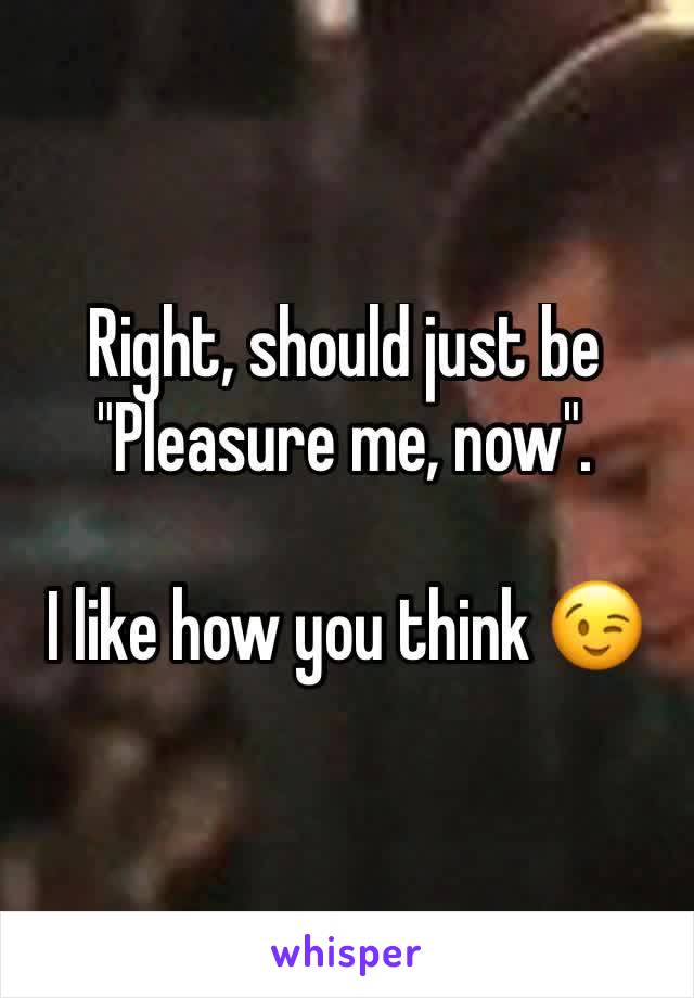 Right, should just be "Pleasure me, now".

I like how you think 😉