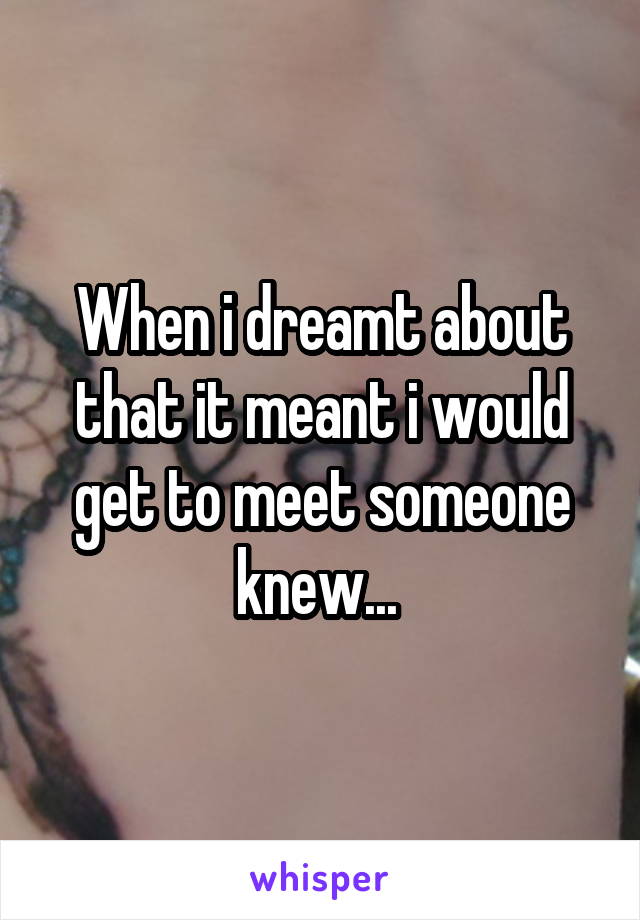 When i dreamt about that it meant i would get to meet someone knew... 