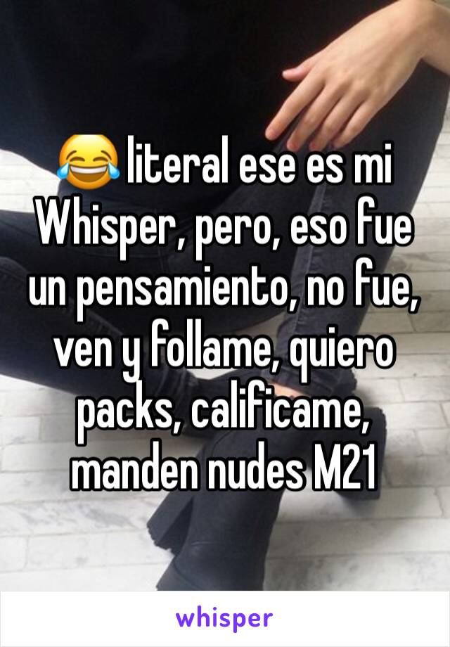 😂 literal ese es mi Whisper, pero, eso fue un pensamiento, no fue, ven y follame, quiero packs, calificame, manden nudes M21