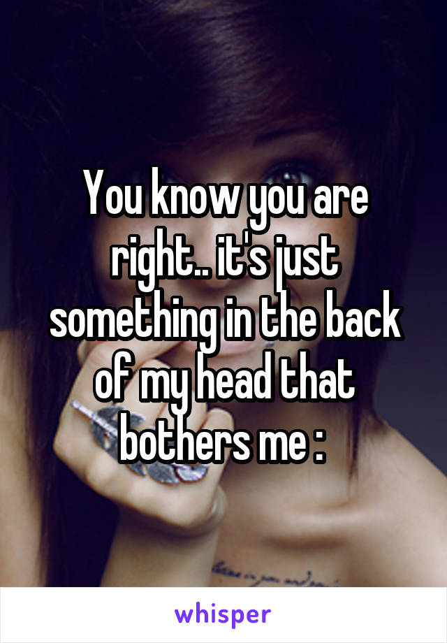 You know you are right.. it's just something in the back of my head that bothers me :\ 