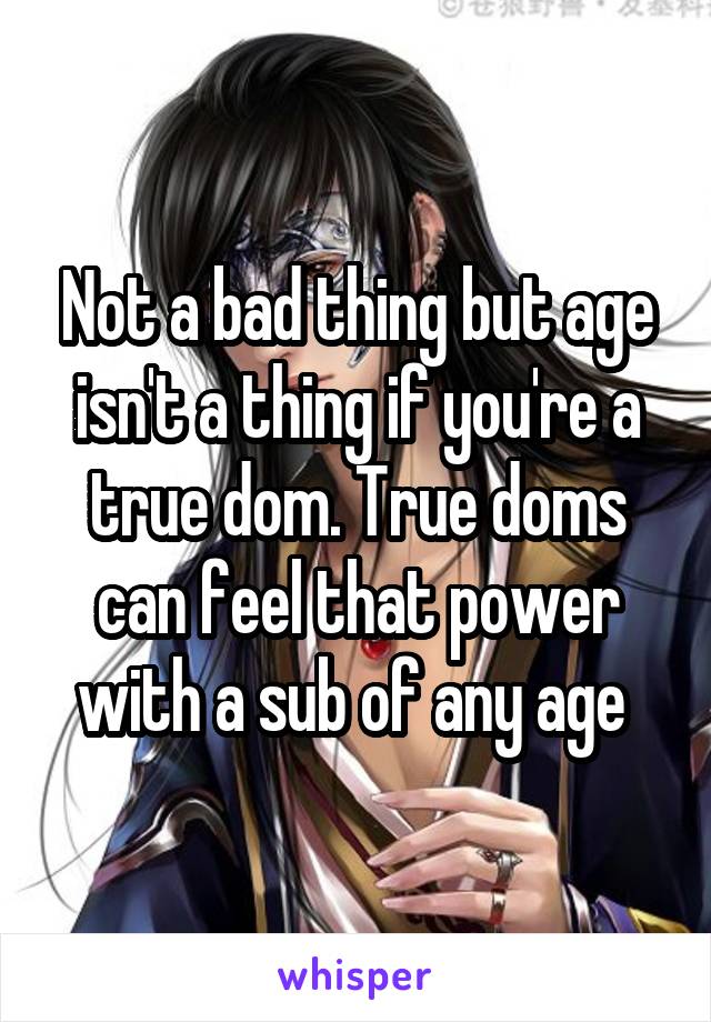 Not a bad thing but age isn't a thing if you're a true dom. True doms can feel that power with a sub of any age 