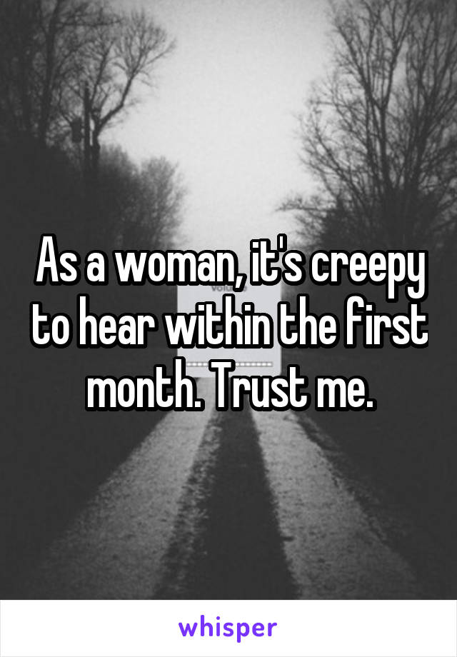 As a woman, it's creepy to hear within the first month. Trust me.