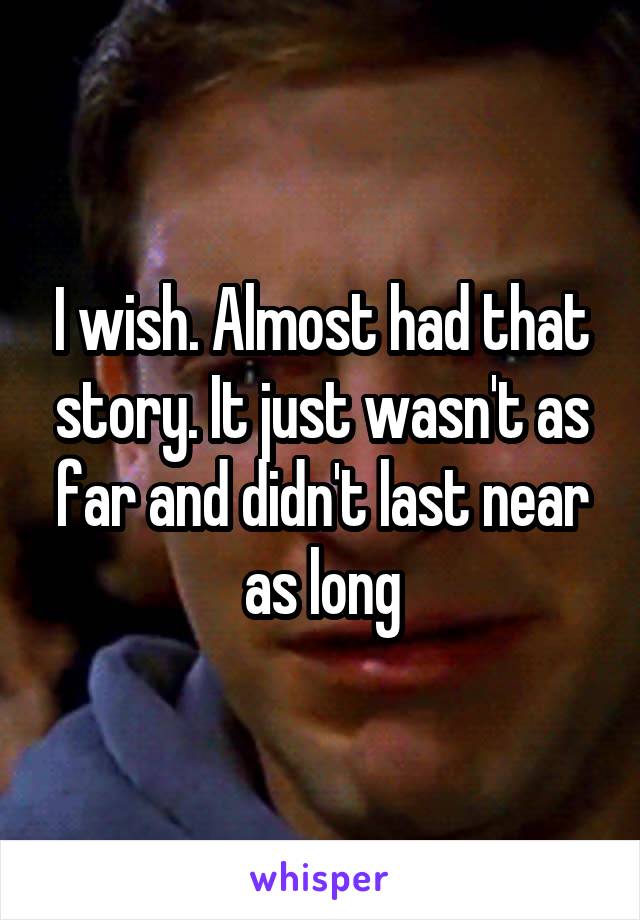 I wish. Almost had that story. It just wasn't as far and didn't last near as long