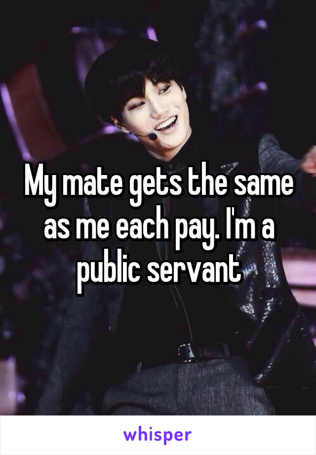 My mate gets the same as me each pay. I'm a public servant