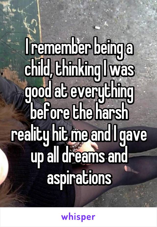 I remember being a child, thinking I was good at everything before the harsh reality hit me and I gave up all dreams and aspirations