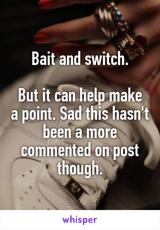 Bait and switch.

But it can help make a point. Sad this hasn't been a more commented on post though.