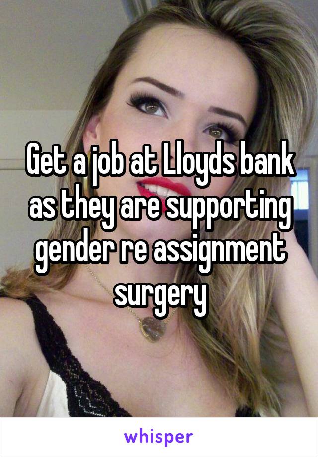 Get a job at Lloyds bank as they are supporting gender re assignment surgery