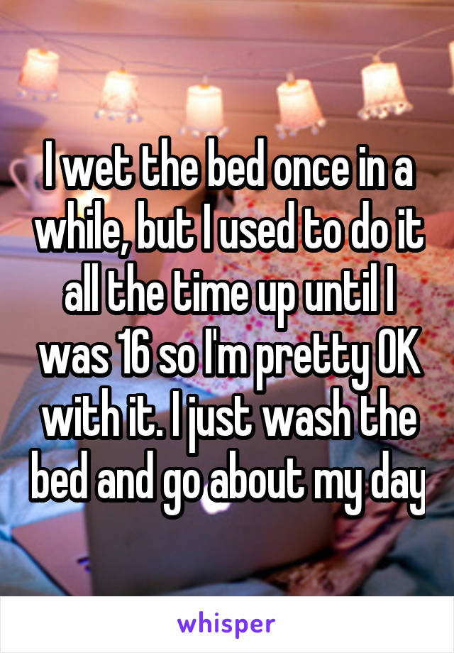 I wet the bed once in a while, but I used to do it all the time up until I was 16 so I'm pretty OK with it. I just wash the bed and go about my day