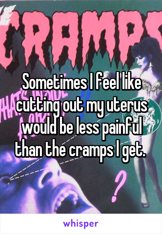 Sometimes I feel like cutting out my uterus would be less painful than the cramps I get. 