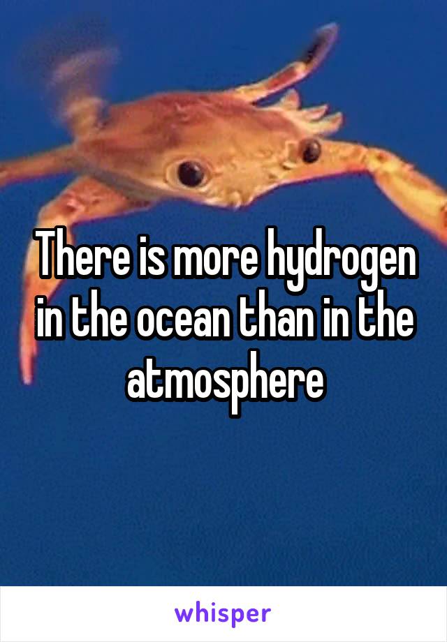 There is more hydrogen in the ocean than in the atmosphere