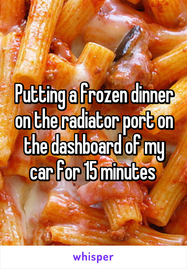 Putting a frozen dinner on the radiator port on the dashboard of my car for 15 minutes 