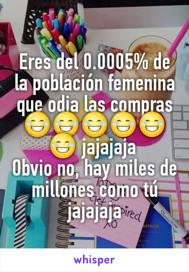 Eres del 0.0005% de la población femenina que odia las compras 😂😂😂😂😂😂 jajajaja 
Obvio no, hay miles de millones como tú jajajaja