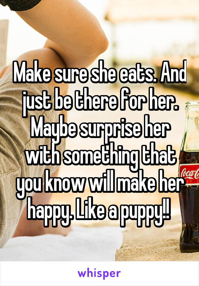 Make sure she eats. And just be there for her. Maybe surprise her with something that you know will make her happy. Like a puppy!! 