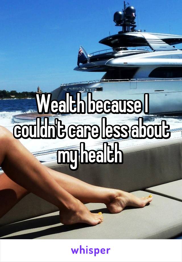 Wealth because I couldn't care less about my health 