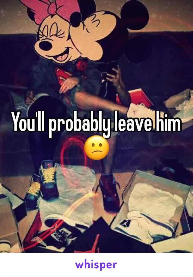 You'll probably leave him 😕