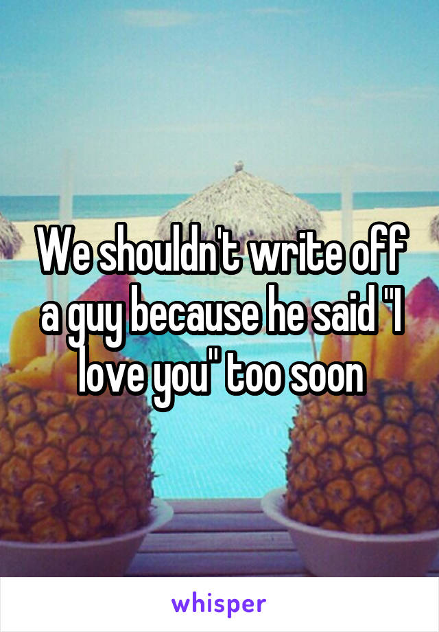 We shouldn't write off a guy because he said "I love you" too soon