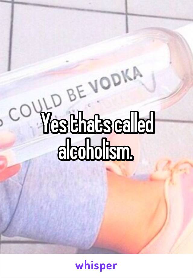 Yes thats called alcoholism. 