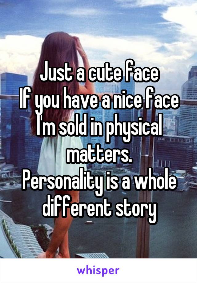 Just a cute face
If you have a nice face I'm sold in physical matters.
Personality is a whole different story