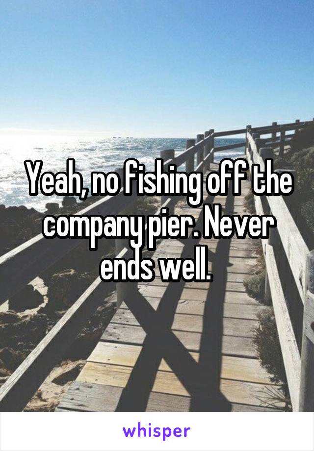 Yeah, no fishing off the company pier. Never ends well. 