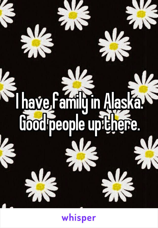 I have family in Alaska. Good people up there.