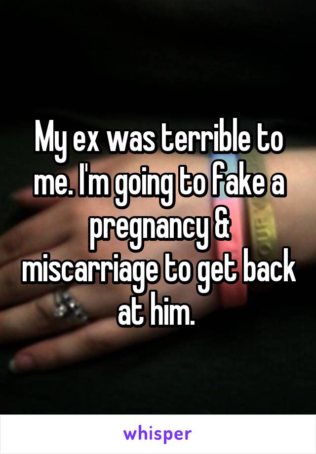 My ex was terrible to me. I'm going to fake a pregnancy & miscarriage to get back at him. 