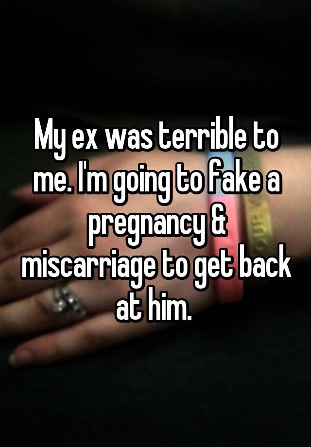 My ex was terrible to me. I'm going to fake a pregnancy & miscarriage to get back at him. 