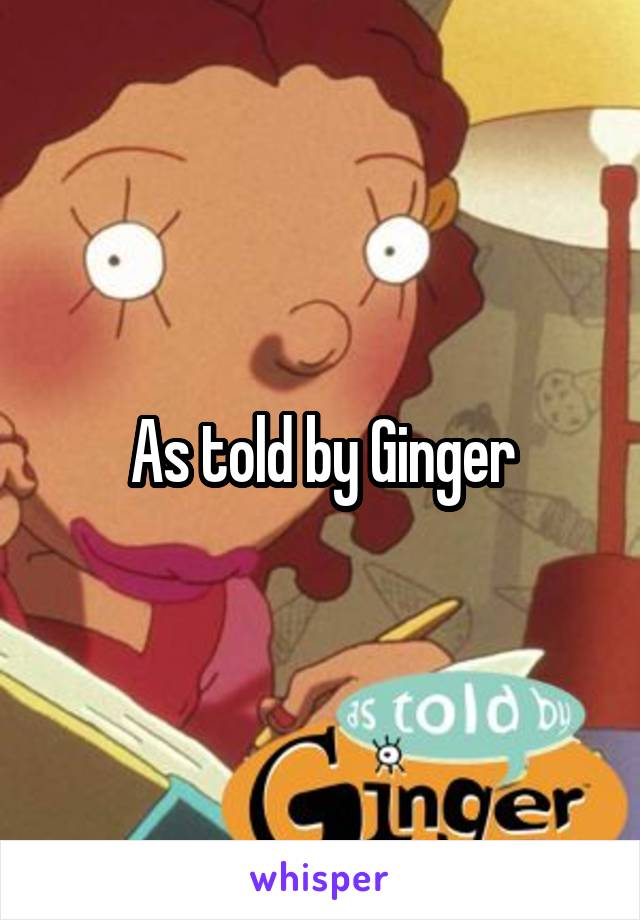 As told by Ginger