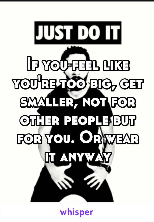 If you feel like you're too big, get smaller, not for other people but for you. Or wear it anyway