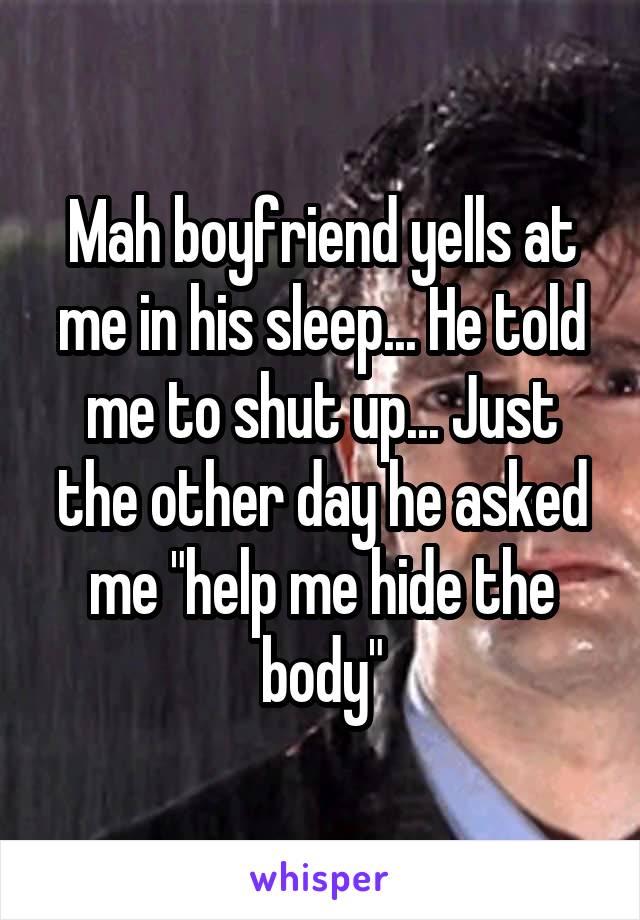 Mah boyfriend yells at me in his sleep... He told me to shut up... Just the other day he asked me "help me hide the body"