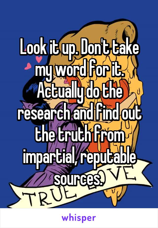 Look it up. Don't take my word for it. Actually do the research and find out the truth from impartial, reputable sources. 