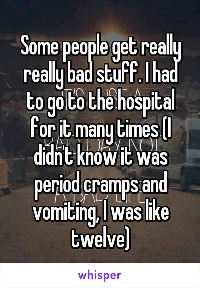 Some people get really really bad stuff. I had to go to the hospital for it many times (I didn't know it was period cramps and vomiting, I was like twelve)