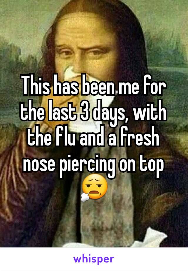 This has been me for the last 3 days, with the flu and a fresh nose piercing on top 😧