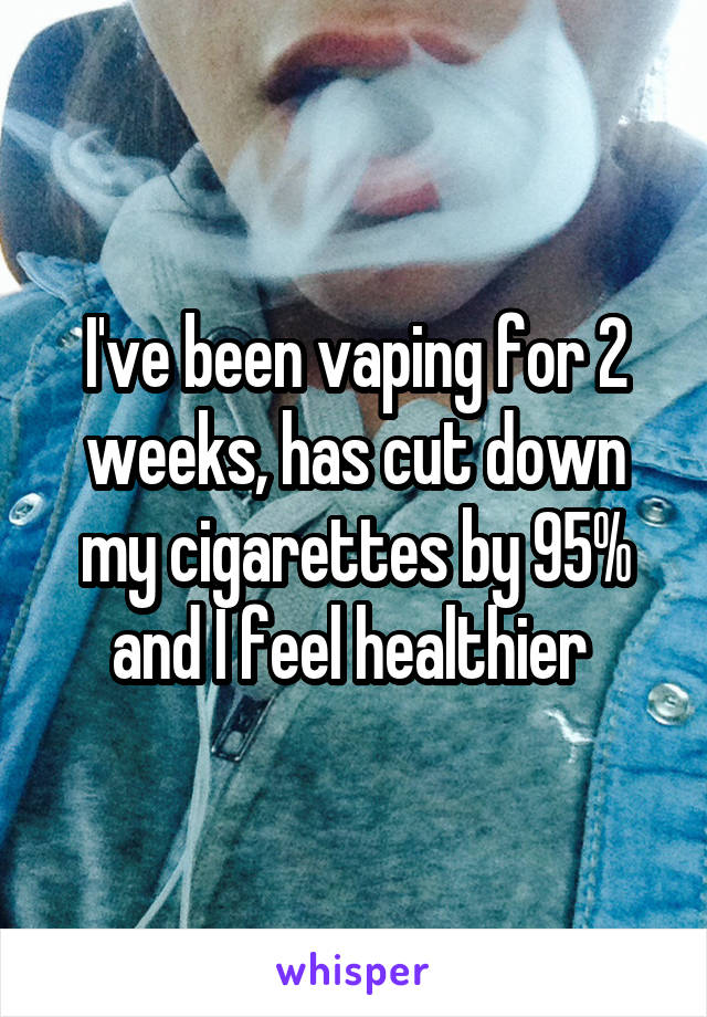 I've been vaping for 2 weeks, has cut down my cigarettes by 95% and I feel healthier 