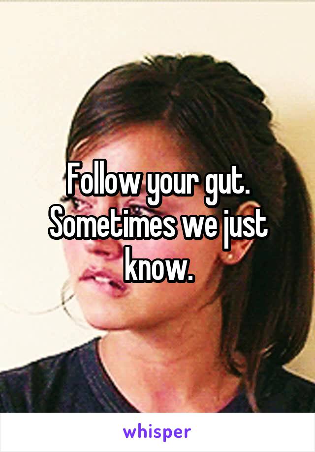 Follow your gut. Sometimes we just know.